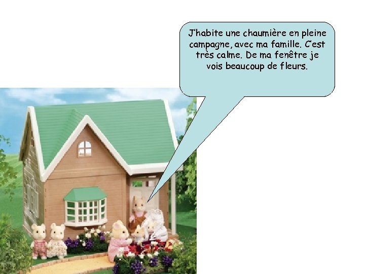 J’habite une chaumière en pleine campagne, avec ma famille. C’est très calme. De ma