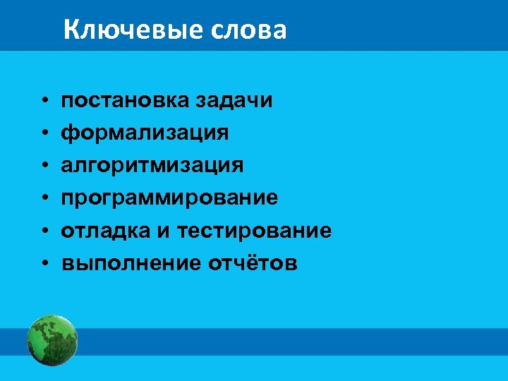 Ключевые слова • • • постановка задачи формализация алгоритмизация программирование отладка и тестирование выполнение