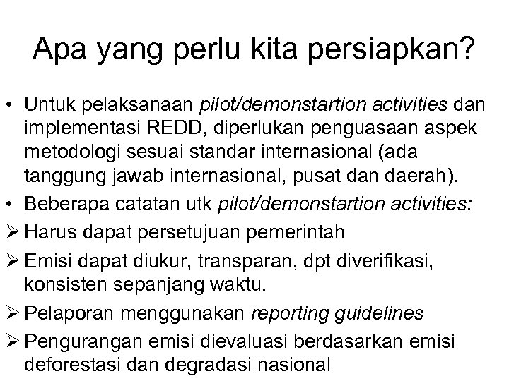 Apa yang perlu kita persiapkan? • Untuk pelaksanaan pilot/demonstartion activities dan implementasi REDD, diperlukan