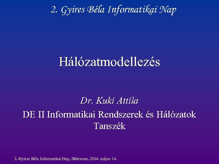 2. Gyires Béla Informatikai Nap Hálózatmodellezés Dr. Kuki Attila DE II Informatikai Rendszerek és