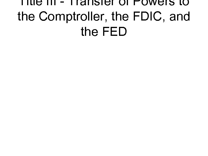 Title III - Transfer of Powers to the Comptroller, the FDIC, and the FED