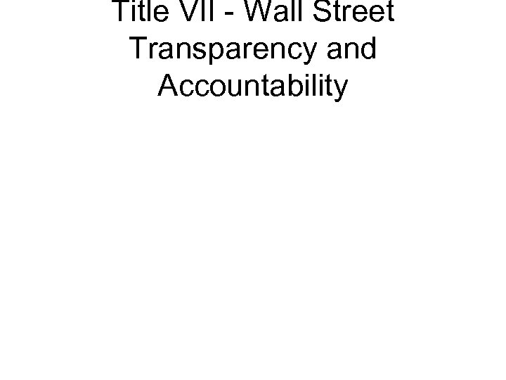 Title VII - Wall Street Transparency and Accountability 