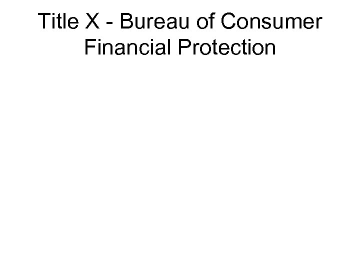 Title X - Bureau of Consumer Financial Protection 