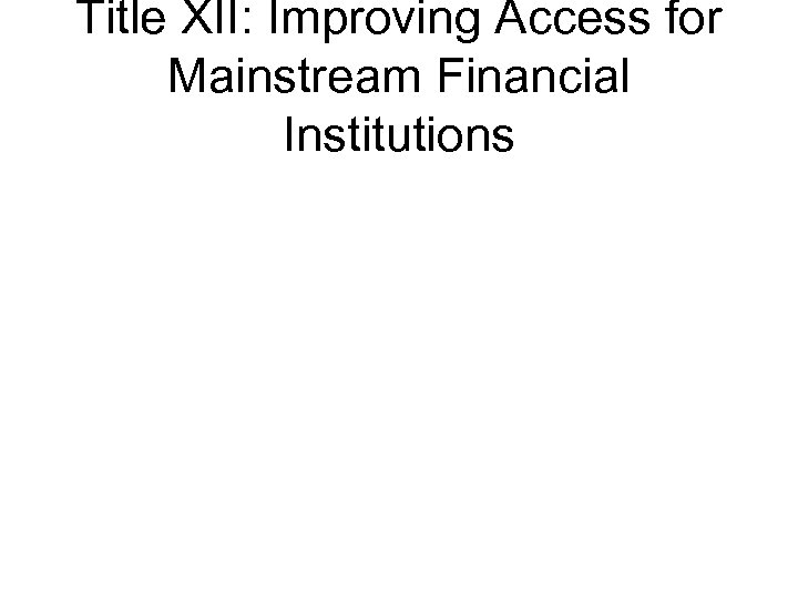 Title XII: Improving Access for Mainstream Financial Institutions 