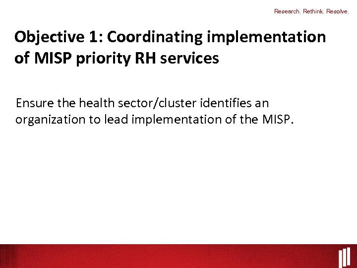 Research. Rethink. Resolve. Objective 1: Coordinating implementation of MISP priority RH services Ensure the