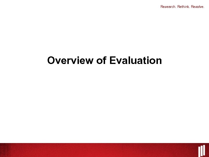 Research. Rethink. Resolve. Overview of Evaluation 