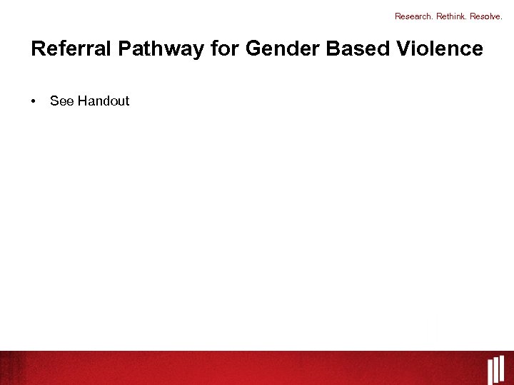 Research. Rethink. Resolve. Referral Pathway for Gender Based Violence • See Handout Research. Rethink.