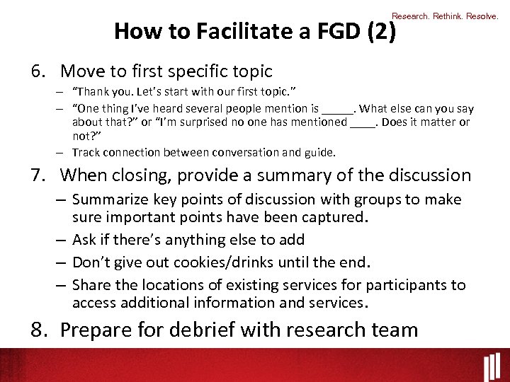 Research. Rethink. Resolve. How to Facilitate a FGD (2) 6. Move to first specific