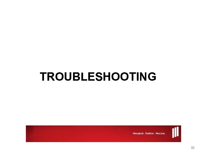 TROUBLESHOOTING Research. Rethink. Resolve. 58 