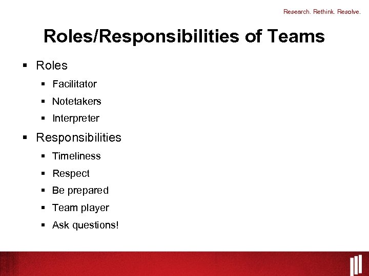 Research. Rethink. Resolve. Roles/Responsibilities of Teams § Roles § Facilitator § Notetakers § Interpreter