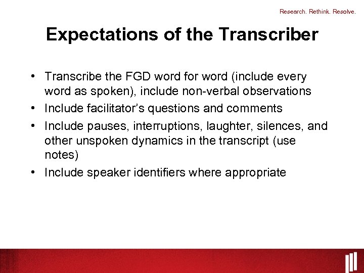 Research. Rethink. Resolve. Expectations of the Transcriber • Transcribe the FGD word for word