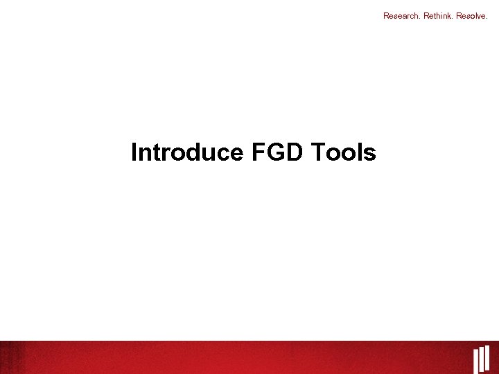 Research. Rethink. Resolve. Introduce FGD Tools 