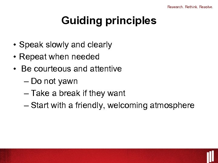 Research. Rethink. Resolve. Guiding principles • Speak slowly and clearly • Repeat when needed