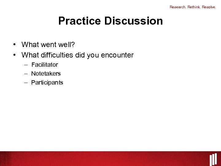 Research. Rethink. Resolve. Practice Discussion • What went well? • What difficulties did you