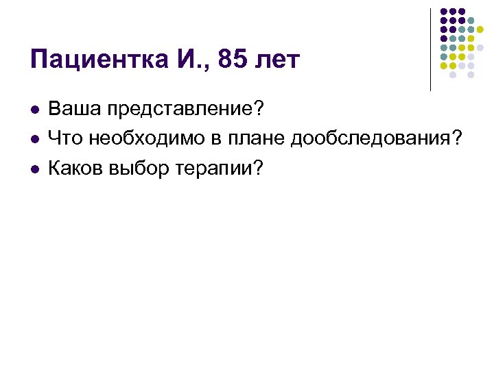 Пациентка И. , 85 лет l l l Ваша представление? Что необходимо в плане