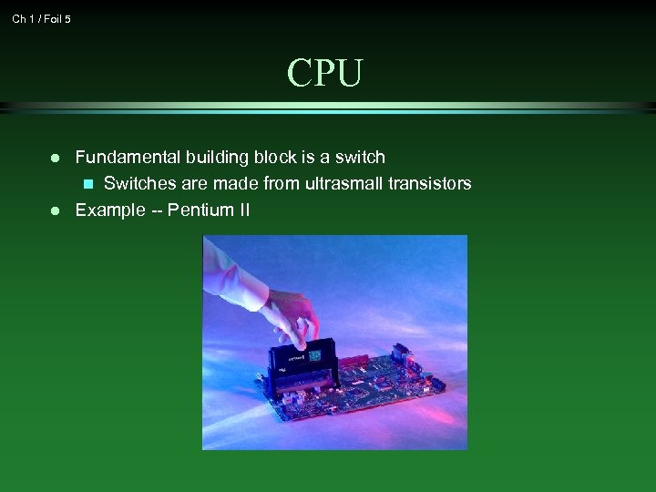 Ch 1 / Foil 5 CPU l l Fundamental building block is a switch