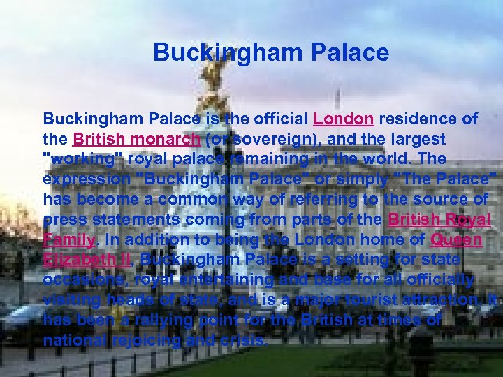 Buckingham Palace is the official London residence of the British monarch (or sovereign), and