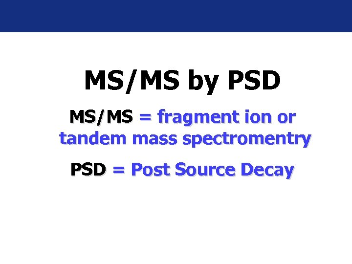 MS/MS by PSD MS/MS = fragment ion or tandem mass spectromentry PSD = Post