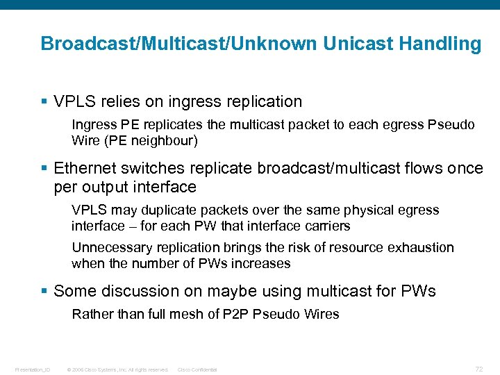 Broadcast/Multicast/Unknown Unicast Handling § VPLS relies on ingress replication Ingress PE replicates the multicast