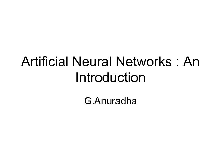 Artificial Neural Networks : An Introduction G. Anuradha 