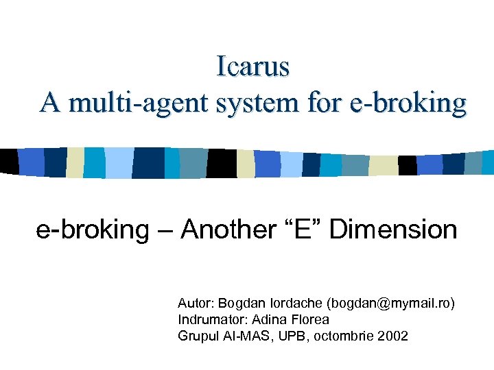 Icarus A multi-agent system for e-broking – Another “E” Dimension Autor: Bogdan Iordache (bogdan@mymail.