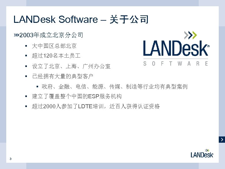 LANDesk Software – 关于公司 2003年成立北京分公司 § 大中国区总部北京 § 超过120名本土员 § 设立了北京、上海、广州办公室 § 已经拥有大量的典型客户 §
