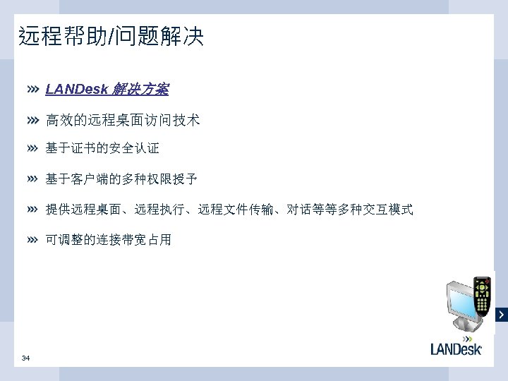 远程帮助/问题解决 LANDesk 解决方案 高效的远程桌面访问技术 基于证书的安全认证 基于客户端的多种权限授予 提供远程桌面、远程执行、远程文件传输、对话等等多种交互模式 可调整的连接带宽占用 34 
