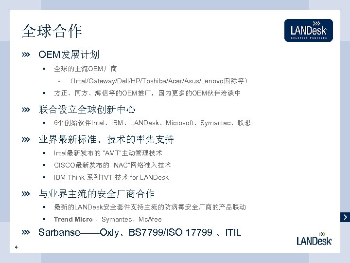 全球合作 OEM发展计划 § 全球的主流OEM厂商 - （Intel/Gateway/Dell/HP/Toshiba/Acer/Asus/Lenovo国际等） § 方正、同方、海信等的OEM推广，国内更多的OEM伙伴洽谈中 联合设立全球创新中心 § 6个创始伙伴Intel、IBM、LANDesk、Microsoft、Symantec、联想 业界最新标准、技术的率先支持 § Intel最新发布的