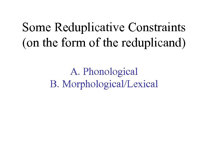 Some Reduplicative Constraints (on the form of the reduplicand) A. Phonological B. Morphological/Lexical 