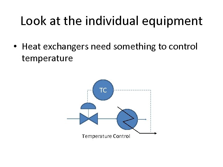 Look at the individual equipment • Heat exchangers need something to control temperature TC