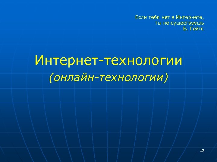 Если тебя нет в Интернете, ты не существуешь Б. Гейтс Интернет-технологии (онлайн-технологии) 15 