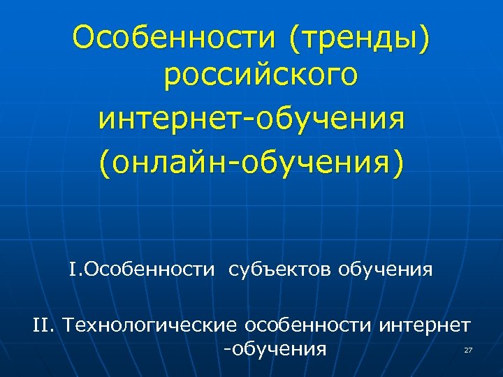 Особенности (тренды) российского интернет-обучения (онлайн-обучения) I. Особенности субъектов обучения II. Технологические особенности интернет -обучения