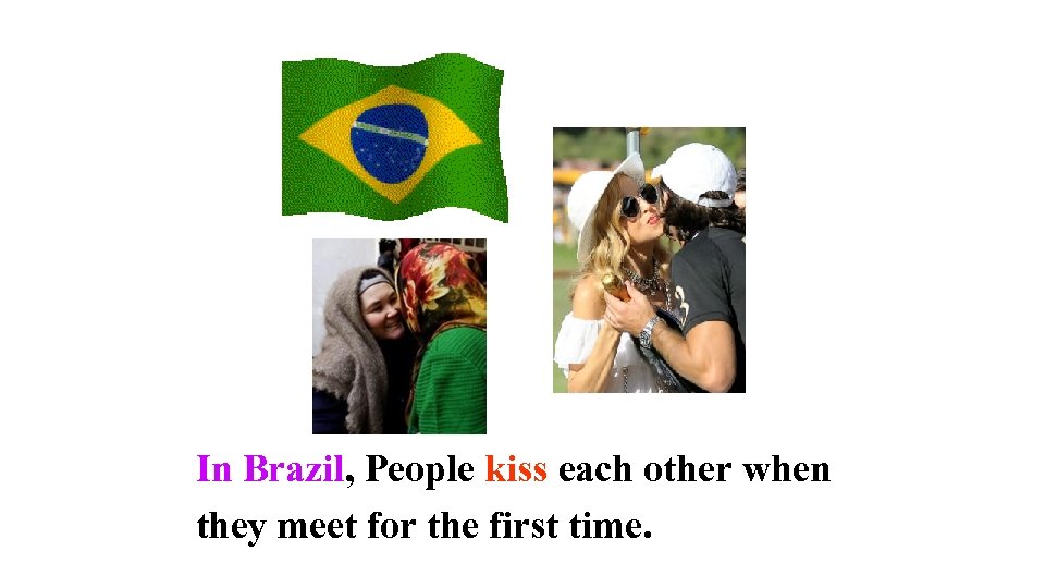 In Brazil, People kiss each other when they meet for the first time. 