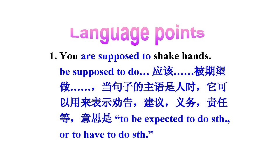 1. You are supposed to shake hands. be supposed to do… 应该……被期望 做……，当句子的主语是人时，它可 以用来表示劝告，建议，义务，责任