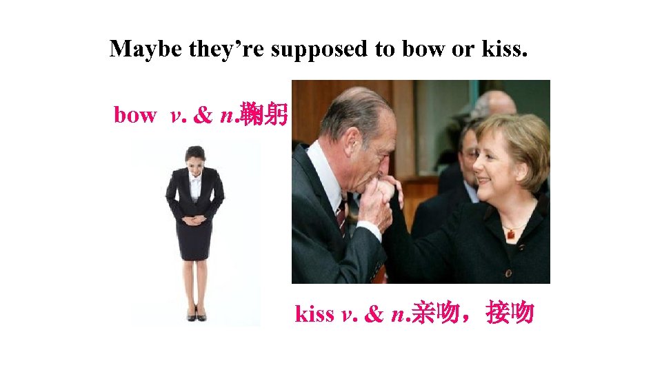 Maybe they’re supposed to bow or kiss. bow v. & n. 鞠躬 kiss v.