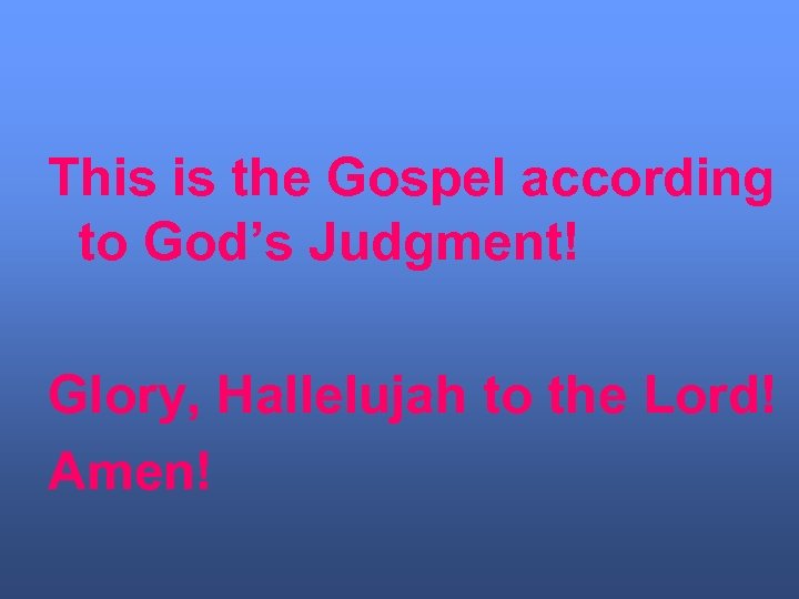 This is the Gospel according to God’s Judgment! Glory, Hallelujah to the Lord! Amen!