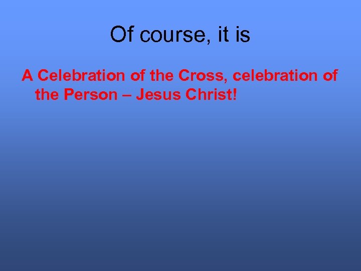 Of course, it is A Celebration of the Cross, celebration of the Person –