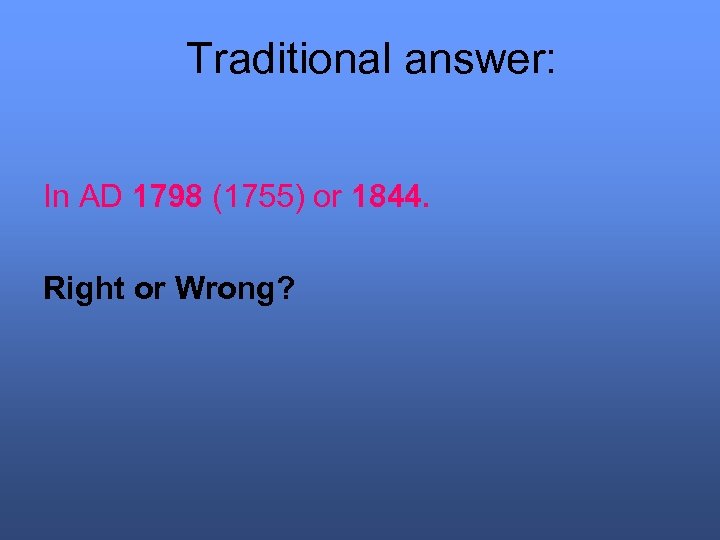 Traditional answer: In AD 1798 (1755) or 1844. Right or Wrong? 
