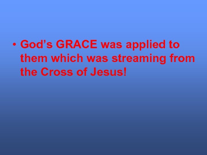  • God’s GRACE was applied to them which was streaming from the Cross