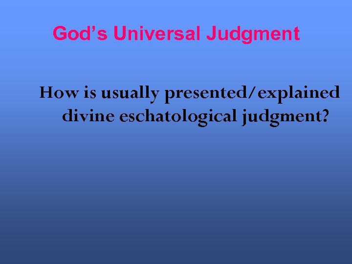 God’s Universal Judgment How is usually presented/explained divine eschatological judgment? 