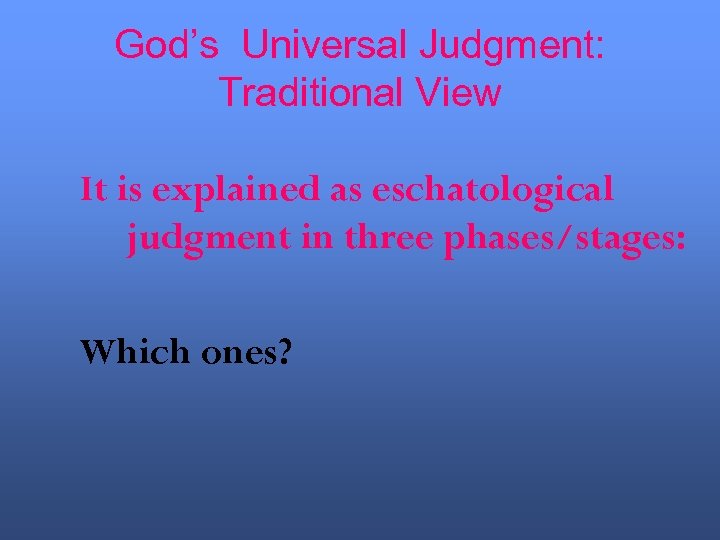 God’s Universal Judgment: Traditional View It is explained as eschatological judgment in three phases/stages: