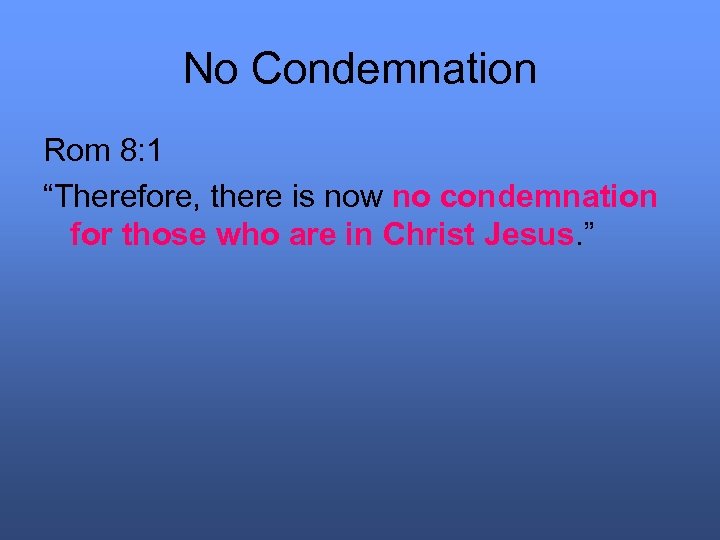 No Condemnation Rom 8: 1 “Therefore, there is now no condemnation for those who