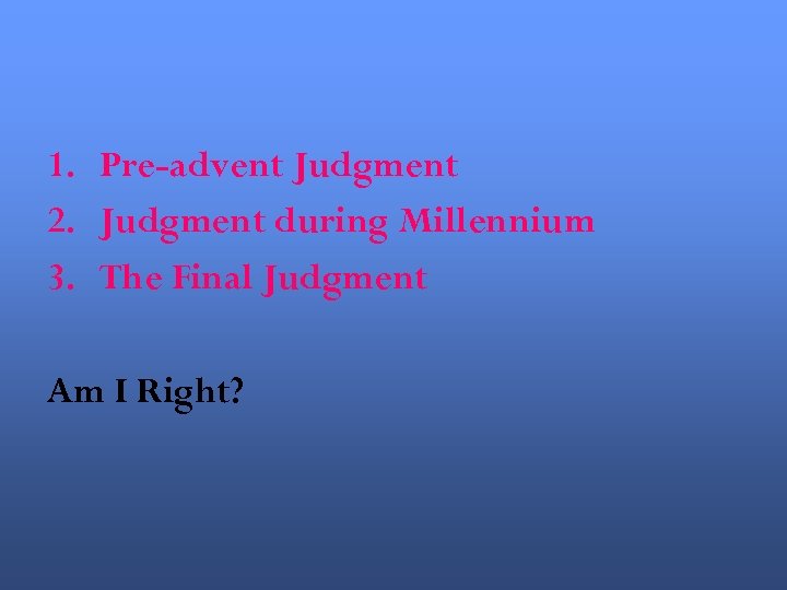 1. Pre-advent Judgment 2. Judgment during Millennium 3. The Final Judgment Am I Right?