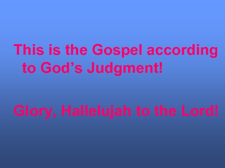 This is the Gospel according to God’s Judgment! Glory, Hallelujah to the Lord! 