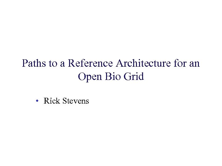 Paths to a Reference Architecture for an Open Bio Grid • Rick Stevens 