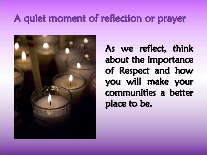 A quiet moment of reflection or prayer As we reflect, think about the importance