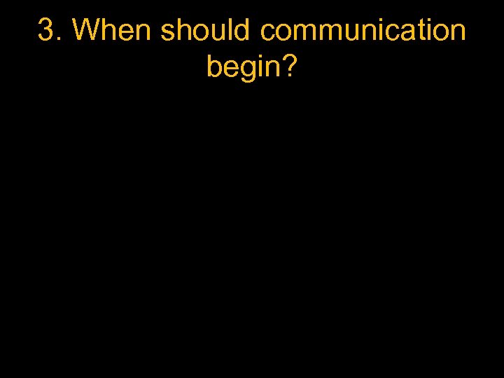 3. When should communication begin? 