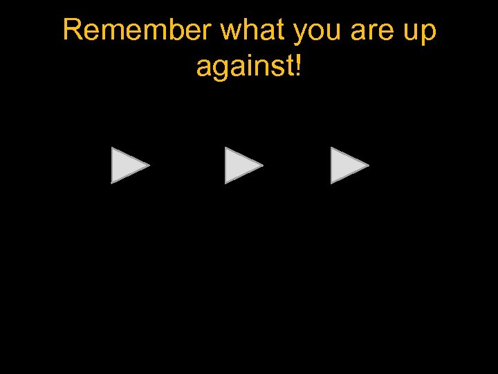 Remember what you are up against! 