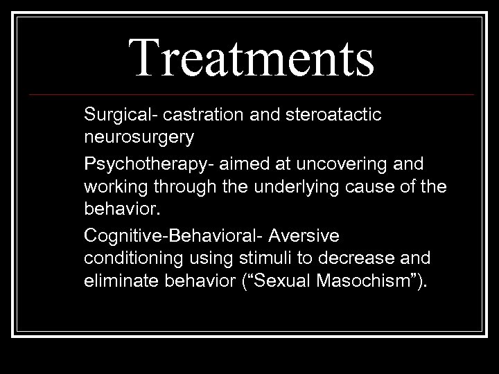 Treatments Surgical- castration and steroatactic neurosurgery Psychotherapy- aimed at uncovering and working through the