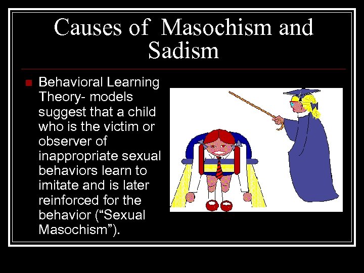 Causes of Masochism and Sadism n Behavioral Learning Theory- models suggest that a child